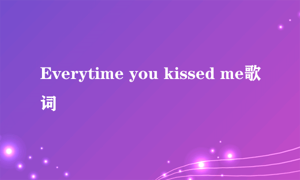 Everytime you kissed me歌词