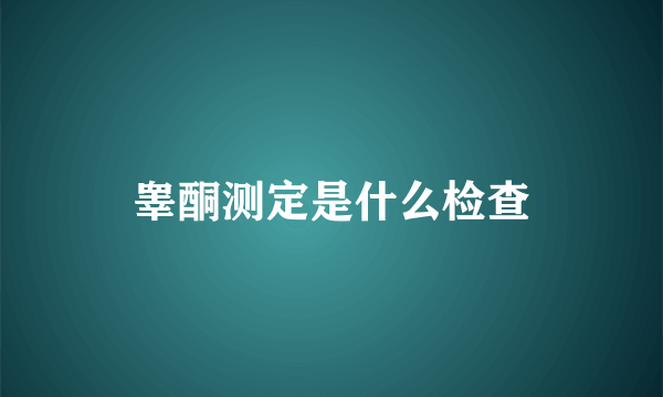 睾酮测定是什么检查