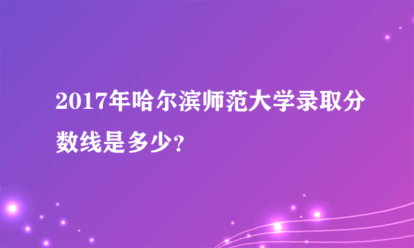 2017年哈尔滨师范大学录取分数线是多少？