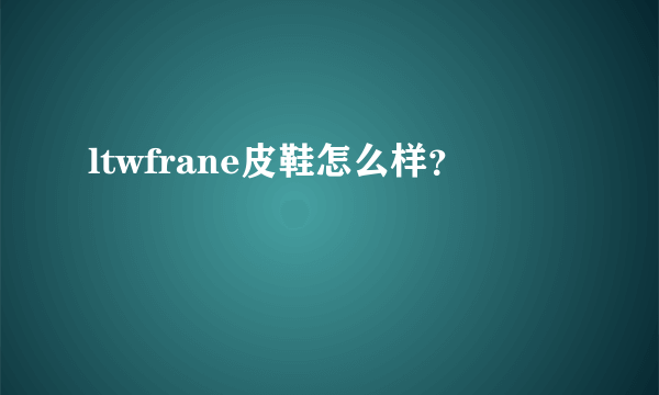 ltwfrane皮鞋怎么样？