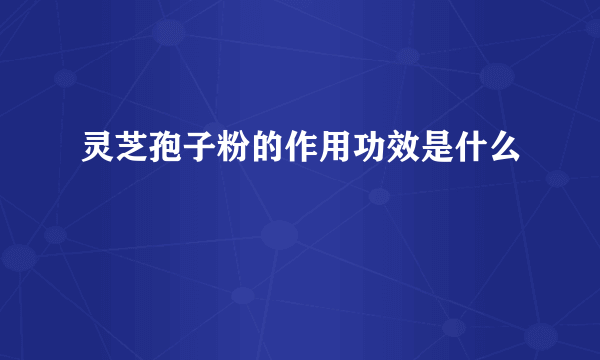 灵芝孢子粉的作用功效是什么