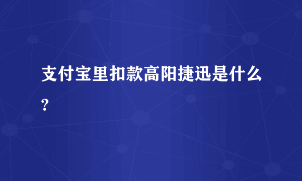 支付宝里扣款高阳捷迅是什么？