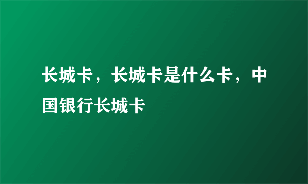 长城卡，长城卡是什么卡，中国银行长城卡