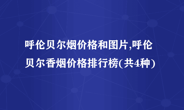 呼伦贝尔烟价格和图片,呼伦贝尔香烟价格排行榜(共4种)