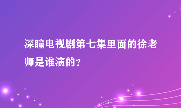 深瞳电视剧第七集里面的徐老师是谁演的？