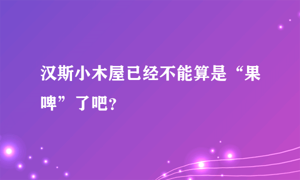 汉斯小木屋已经不能算是“果啤”了吧？