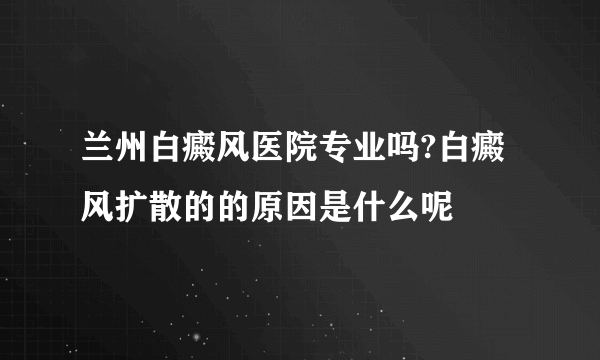 兰州白癜风医院专业吗?白癜风扩散的的原因是什么呢