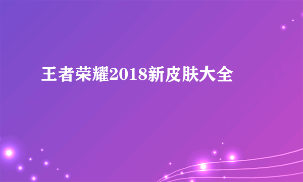 王者荣耀2018新皮肤大全