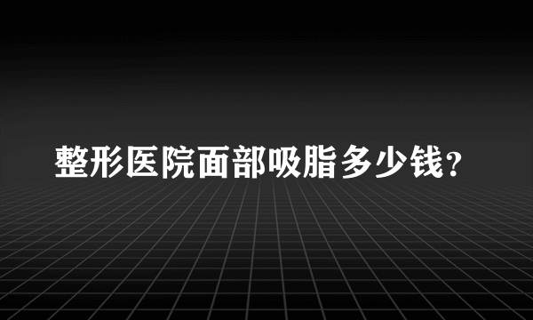 整形医院面部吸脂多少钱？