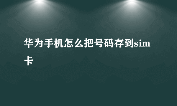 华为手机怎么把号码存到sim卡