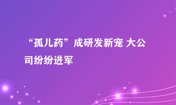 “孤儿药”成研发新宠 大公司纷纷进军