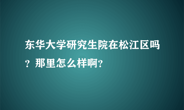 东华大学研究生院在松江区吗？那里怎么样啊？