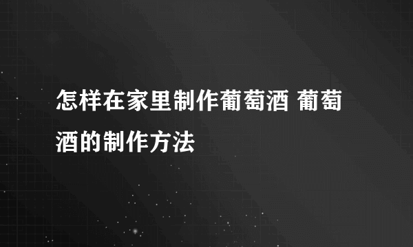 怎样在家里制作葡萄酒 葡萄酒的制作方法