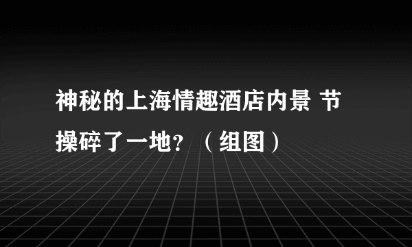 神秘的上海情趣酒店内景 节操碎了一地？（组图）