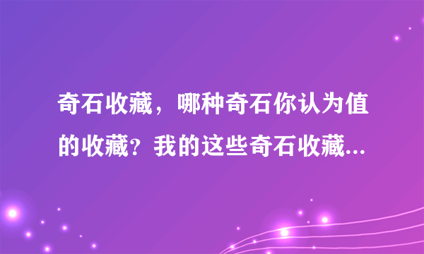 奇石收藏，哪种奇石你认为值的收藏？我的这些奇石收藏有价值吗？