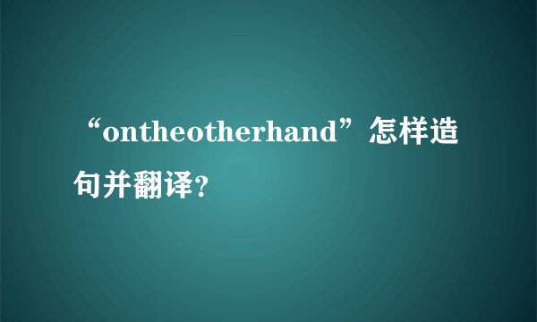 “ontheotherhand”怎样造句并翻译？