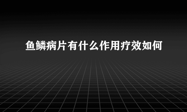 鱼鳞病片有什么作用疗效如何