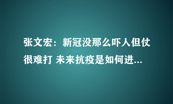 张文宏：新冠没那么吓人但仗很难打 未来抗疫是如何进行规划的