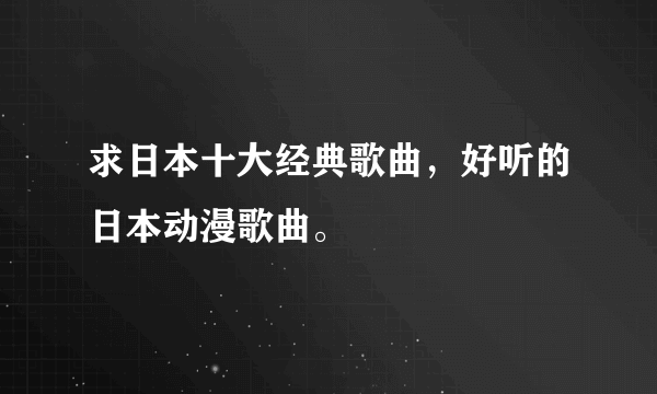 求日本十大经典歌曲，好听的日本动漫歌曲。