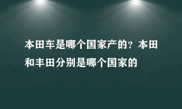 本田车是哪个国家产的？本田和丰田分别是哪个国家的