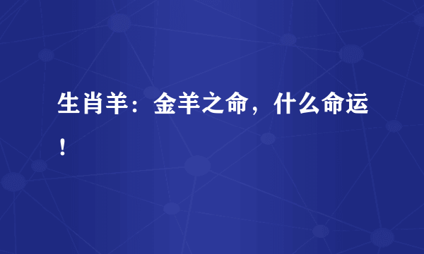 生肖羊：金羊之命，什么命运！