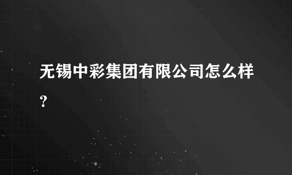 无锡中彩集团有限公司怎么样？