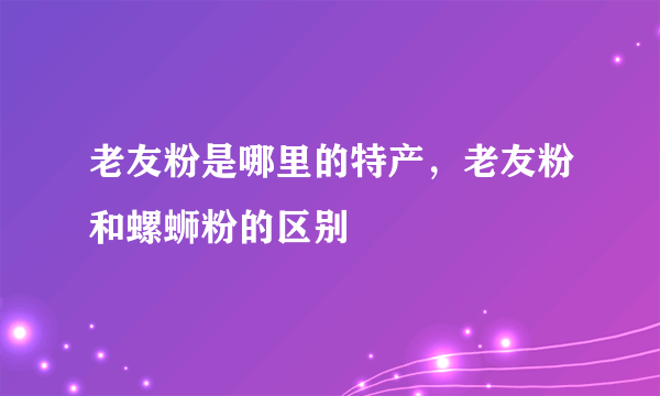 老友粉是哪里的特产，老友粉和螺蛳粉的区别