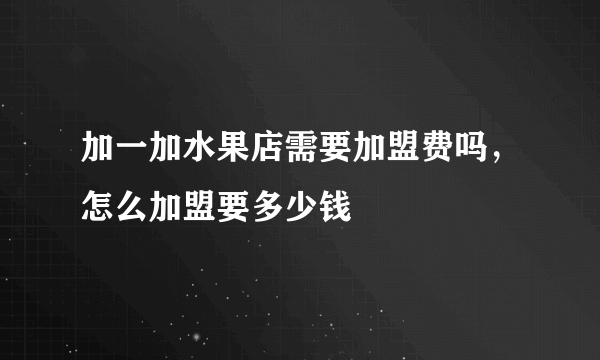 加一加水果店需要加盟费吗，怎么加盟要多少钱