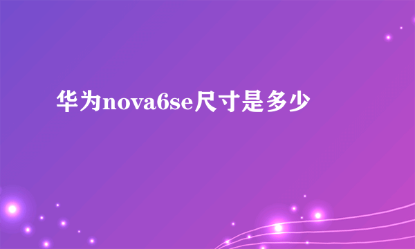 华为nova6se尺寸是多少