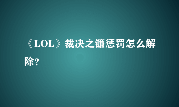 《LOL》裁决之镰惩罚怎么解除？