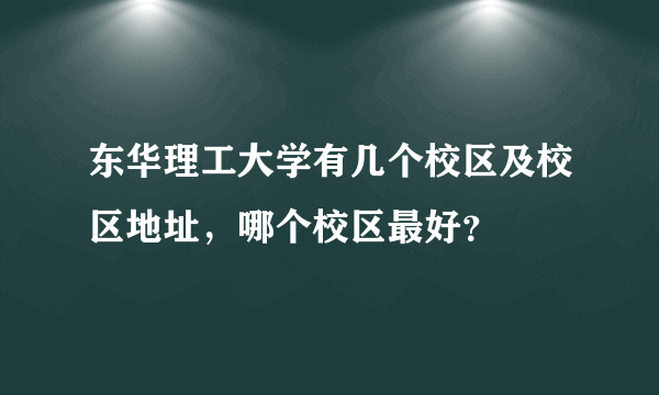 东华理工大学有几个校区及校区地址，哪个校区最好？