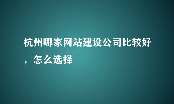 杭州哪家网站建设公司比较好，怎么选择