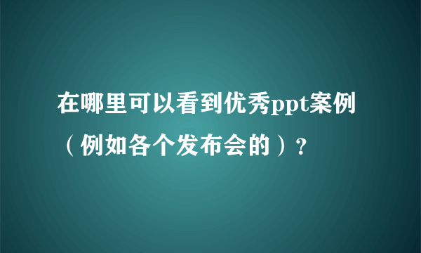 在哪里可以看到优秀ppt案例（例如各个发布会的）？