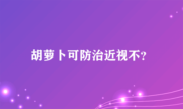 胡萝卜可防治近视不？