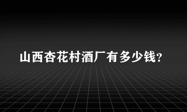 山西杏花村酒厂有多少钱？