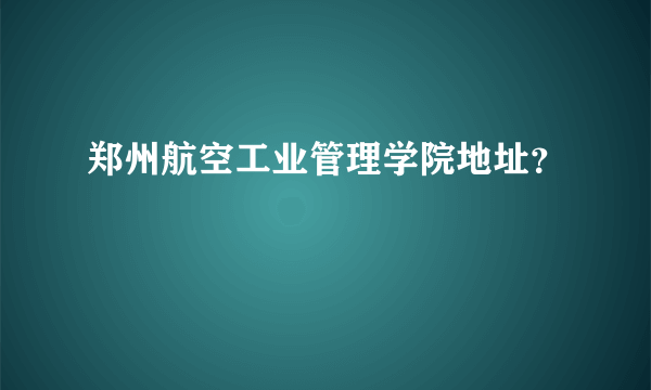 郑州航空工业管理学院地址？