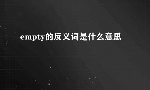 empty的反义词是什么意思