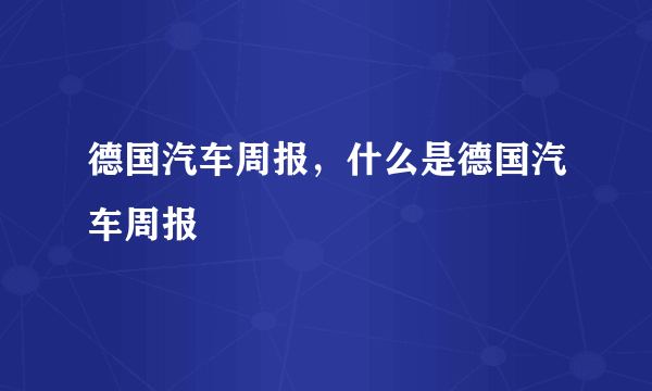 德国汽车周报，什么是德国汽车周报