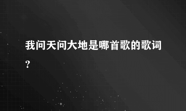 我问天问大地是哪首歌的歌词？