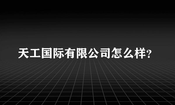 天工国际有限公司怎么样？