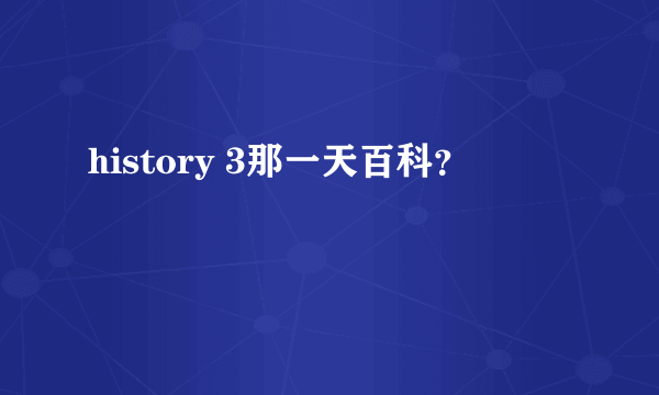 history 3那一天百科？