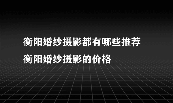 衡阳婚纱摄影都有哪些推荐 衡阳婚纱摄影的价格