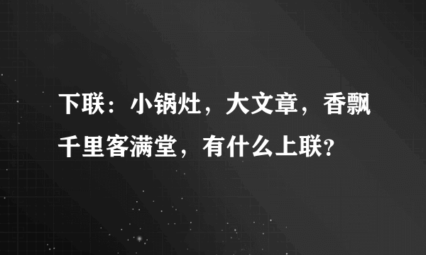 下联：小锅灶，大文章，香飘千里客满堂，有什么上联？