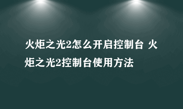 火炬之光2怎么开启控制台 火炬之光2控制台使用方法