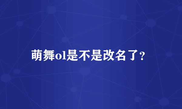 萌舞ol是不是改名了？