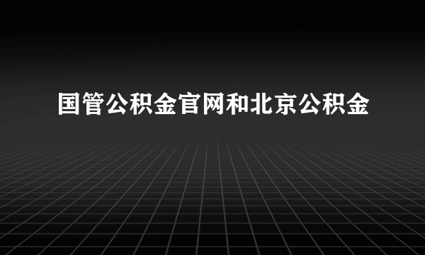 国管公积金官网和北京公积金