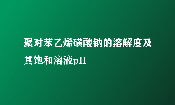 聚对苯乙烯磺酸钠的溶解度及其饱和溶液pH