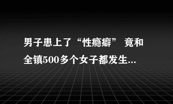 男子患上了“性瘾癖” 竟和全镇500多个女子都发生了关系！