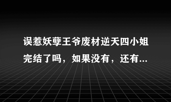 误惹妖孽王爷废材逆天四小姐完结了吗，如果没有，还有多长时间能完结