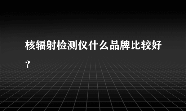 核辐射检测仪什么品牌比较好？